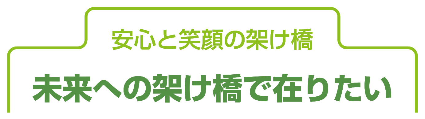 安心と笑顔の架け橋 未来への架け橋で在りたい